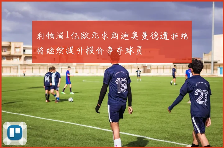 利物浦1亿欧元求购迪奥曼德遭拒绝将继续提升报价争夺球员