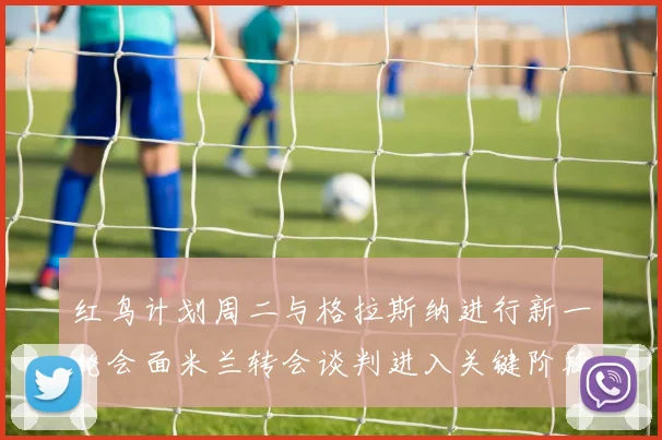 红鸟计划周二与格拉斯纳进行新一轮会面米兰转会谈判进入关键阶段