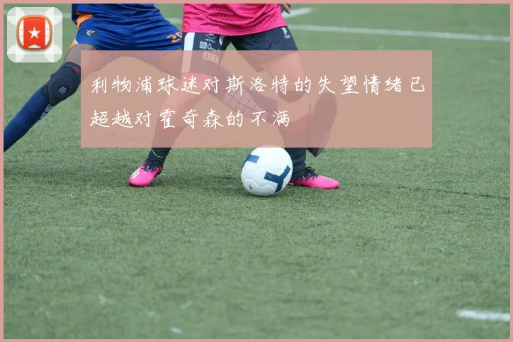 利物浦球迷对斯洛特的失望情绪已超越对霍奇森的不满