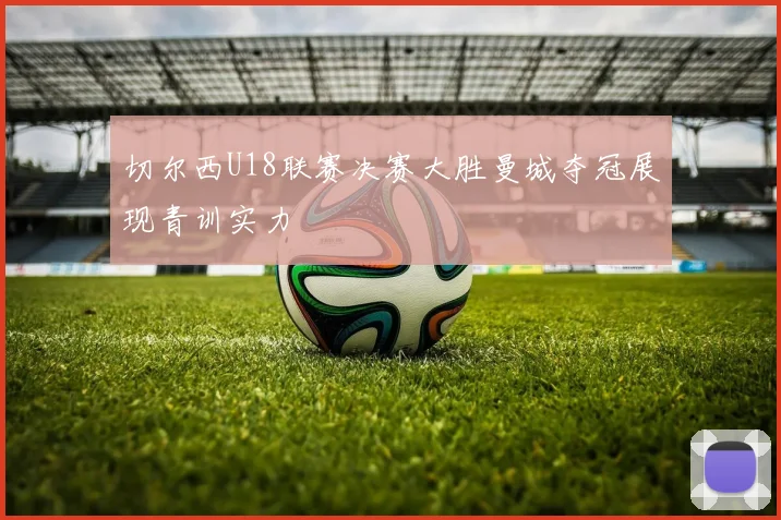 切尔西U18联赛决赛大胜曼城夺冠展现青训实力