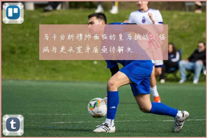 马卡分析穆帅面临的皇马挑战：伤病与更衣室矛盾亟待解决