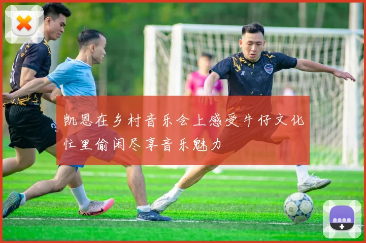 凯恩在乡村音乐会上感受牛仔文化忙里偷闲尽享音乐魅力