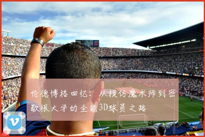 伦德博格回忆：从模仿魔术师到密歇根大学的全能3D球员之路