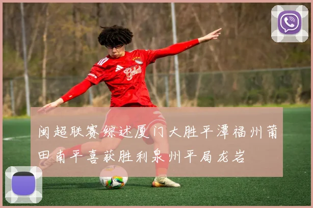 闽超联赛综述厦门大胜平潭福州莆田南平喜获胜利泉州平局龙岩