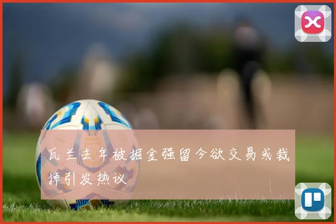瓦兰去年被掘金强留今欲交易或裁掉引发热议