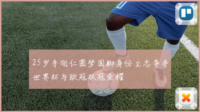 25岁李刚仁圆梦国脚身份立志争夺世界杯与欧冠双冠荣耀