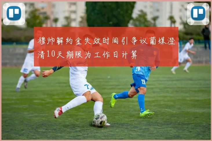 穆帅解约金失效时间引争议葡媒澄清10天期限为工作日计算