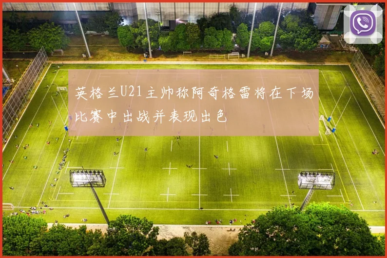 英格兰U21主帅称阿奇格雷将在下场比赛中出战并表现出色