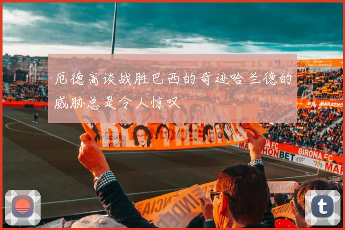 厄德高谈战胜巴西的奇迹哈兰德的威胁总是令人惊叹