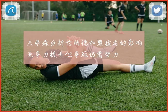 杰弗森分析伦纳德加盟猛龙的影响竞争力提升但争冠仍需努力
