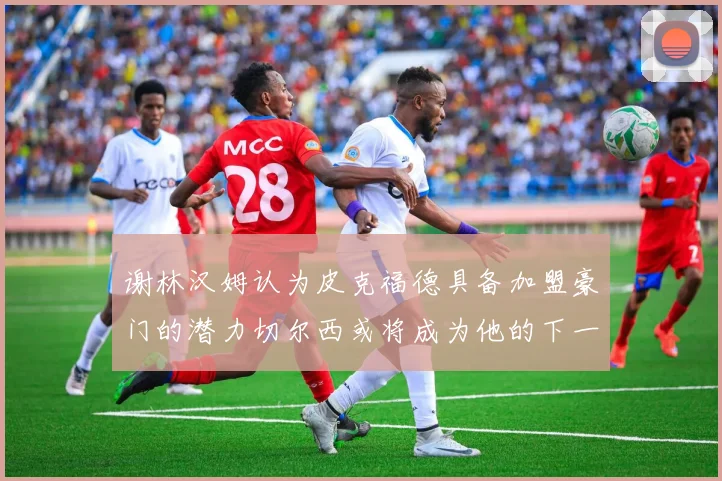 谢林汉姆认为皮克福德具备加盟豪门的潜力切尔西或将成为他的下一个选择