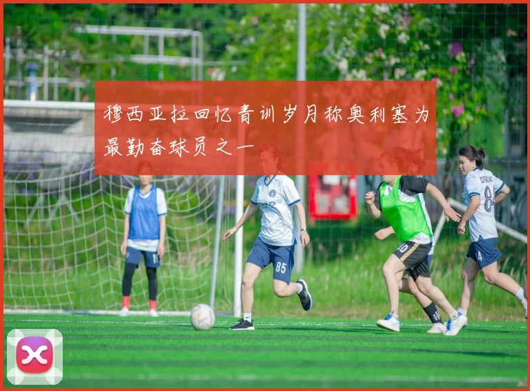 穆西亚拉回忆青训岁月称奥利塞为最勤奋球员之一