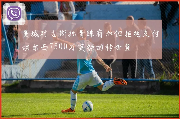曼城对古斯托青睐有加但拒绝支付切尔西7500万英镑的转会费