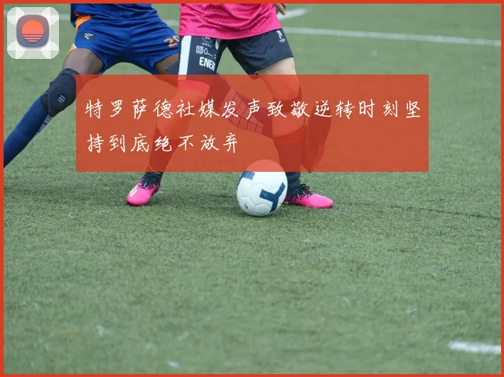 特罗萨德社媒发声致敬逆转时刻坚持到底绝不放弃