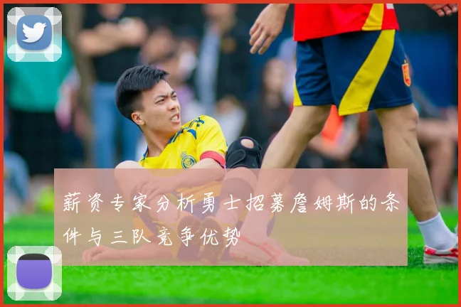 薪资专家分析勇士招募詹姆斯的条件与三队竞争优势