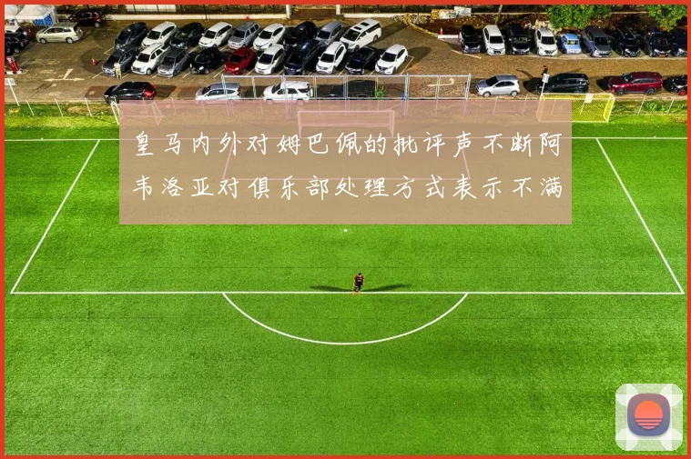 皇马内外对姆巴佩的批评声不断阿韦洛亚对俱乐部处理方式表示不满