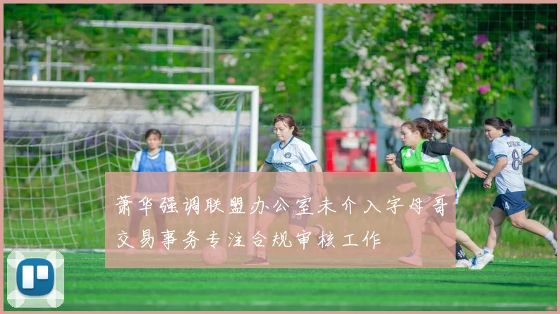 萧华强调联盟办公室未介入字母哥交易事务专注合规审核工作