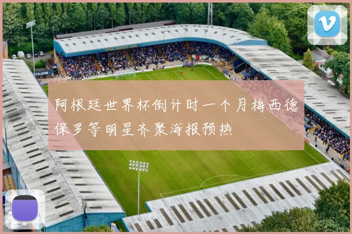阿根廷世界杯倒计时一个月梅西德保罗等明星齐聚海报预热