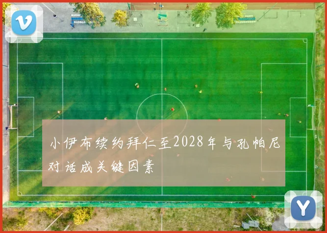 小伊布续约拜仁至2028年与孔帕尼对话成关键因素