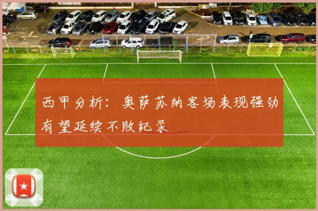 西甲分析：奥萨苏纳客场表现强劲有望延续不败纪录