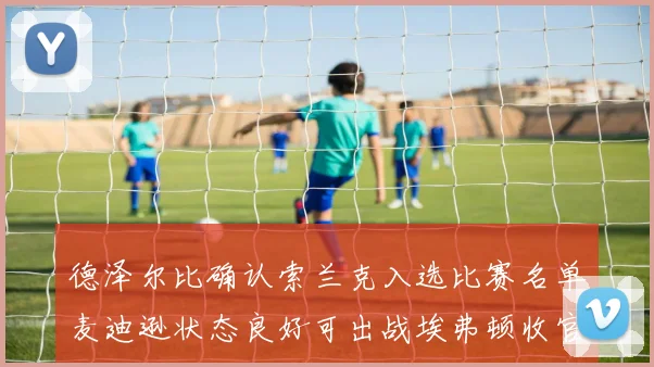 德泽尔比确认索兰克入选比赛名单麦迪逊状态良好可出战埃弗顿收官战