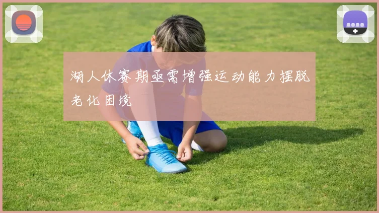 湖人休赛期亟需增强运动能力摆脱老化困境