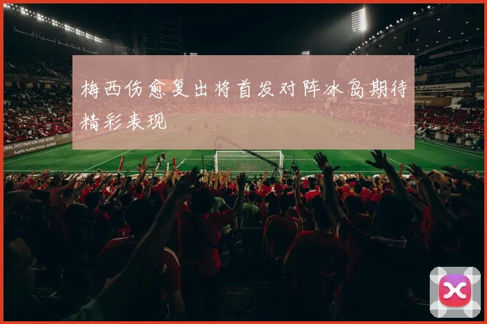 梅西伤愈复出将首发对阵冰岛期待精彩表现