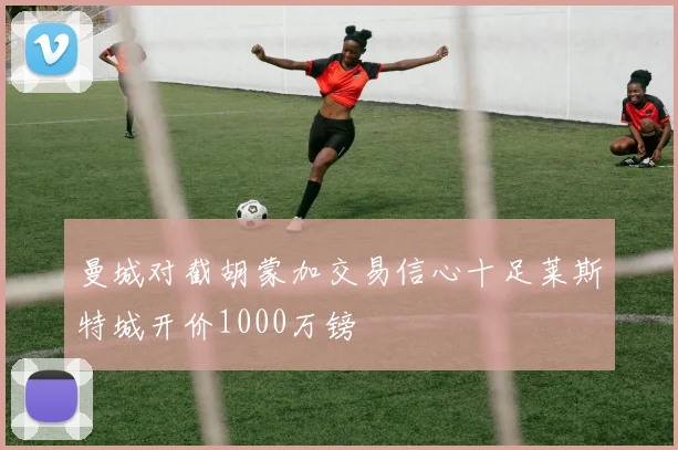 曼城对截胡蒙加交易信心十足莱斯特城开价1000万镑