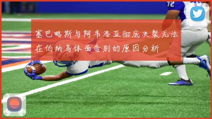 塞巴略斯与阿韦洛亚彻底决裂无法在伯纳乌体面告别的原因分析