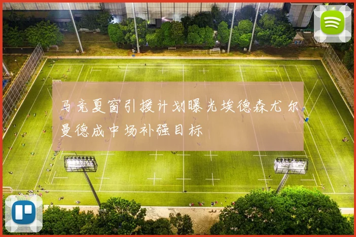 马竞夏窗引援计划曝光埃德森尤尔曼德成中场补强目标