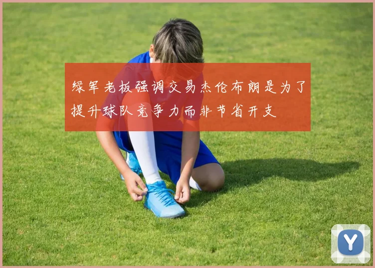 绿军老板强调交易杰伦布朗是为了提升球队竞争力而非节省开支