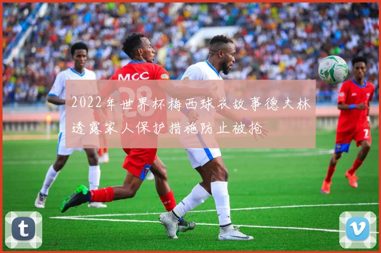 2022年世界杯梅西球衣故事德夫林透露家人保护措施防止被抢