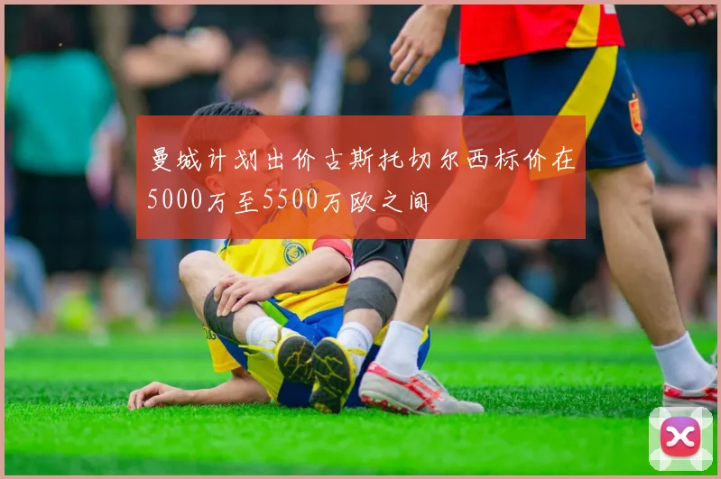 曼城计划出价古斯托切尔西标价在5000万至5500万欧之间